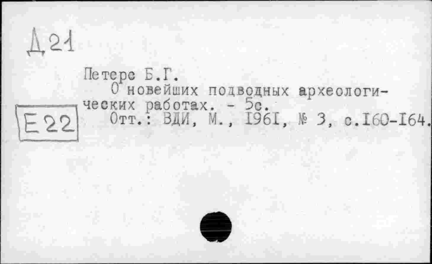 ﻿À 24
\E2l2.
Петерс Б.Г.
О новейших подводных археологических работах. - 5с.
Отт.: ВДИ, М., L96L, № 3, с.160-164.